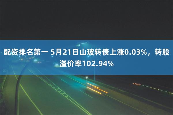 配资排名第一 5月21日山玻转债上涨0.03%，转股溢价率102.94%