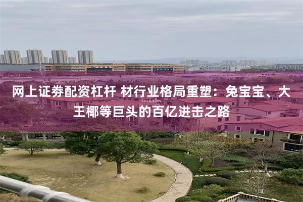 网上证劵配资杠杆 材行业格局重塑：兔宝宝、大王椰等巨头的百亿进击之路