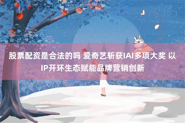 股票配资是合法的吗 爱奇艺斩获IAI多项大奖 以IP开环生态赋能品牌营销创新
