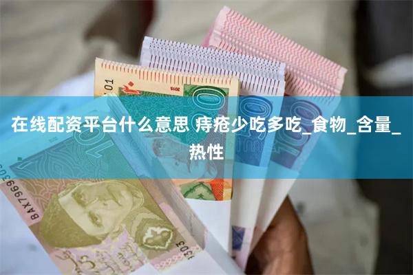 在线配资平台什么意思 痔疮少吃多吃_食物_含量_热性
