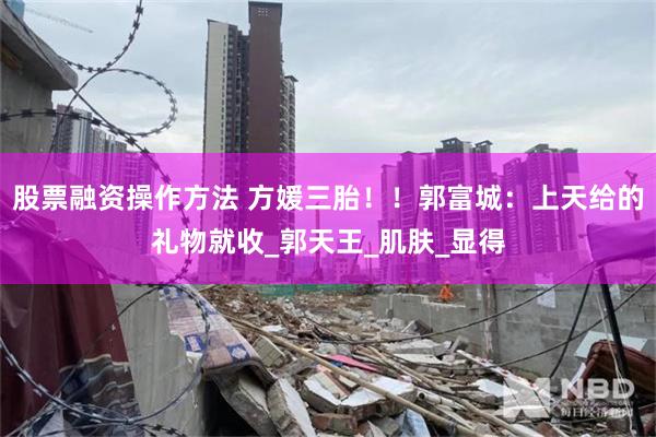 股票融资操作方法 方媛三胎！！郭富城：上天给的礼物就收_郭天王_肌肤_显得