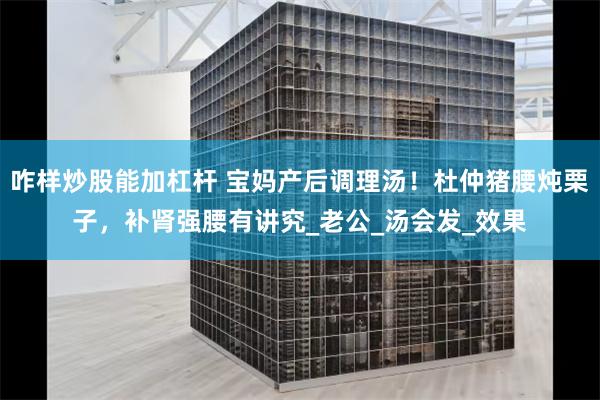 咋样炒股能加杠杆 宝妈产后调理汤！杜仲猪腰炖栗子，补肾强腰有讲究_老公_汤会发_效果
