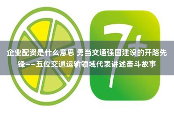 企业配资是什么意思 勇当交通强国建设的开路先锋——五位交通运输领域代表讲述奋斗故事