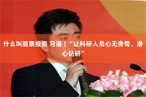 什么叫股票投资 习语丨“让科研人员心无旁骛、潜心钻研”