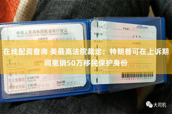 在线配资查询 美最高法院裁定：特朗普可在上诉期间撤销50万移民保护身份