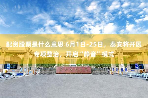 配资股票是什么意思 6月1日-25日，泰安将开展专项整治，开启“静音”模式