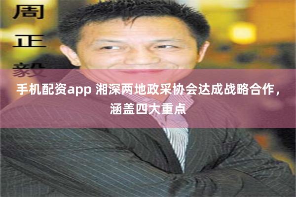 手机配资app 湘深两地政采协会达成战略合作，涵盖四大重点