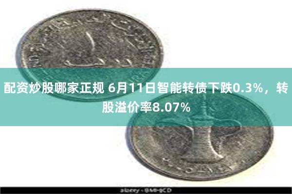 配资炒股哪家正规 6月11日智能转债下跌0.3%，转股溢价率8.07%