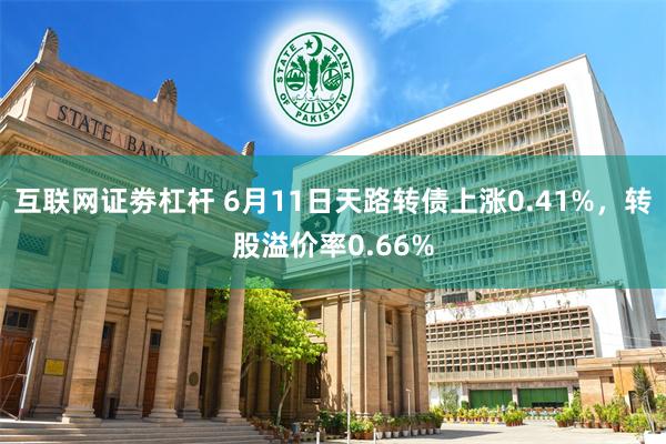 互联网证劵杠杆 6月11日天路转债上涨0.41%，转股溢价率0.66%