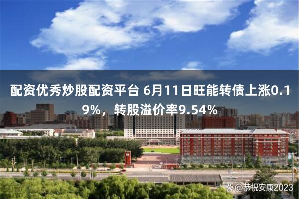 配资优秀炒股配资平台 6月11日旺能转债上涨0.19%，转股溢价率9.54%