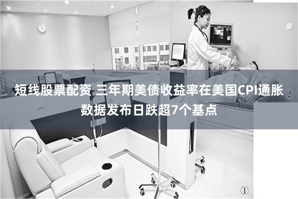 短线股票配资 三年期美债收益率在美国CPI通胀数据发布日跌超7个基点