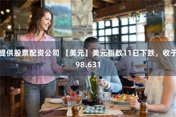 提供股票配资公司 【美元】美元指数11日下跌，收于98.631