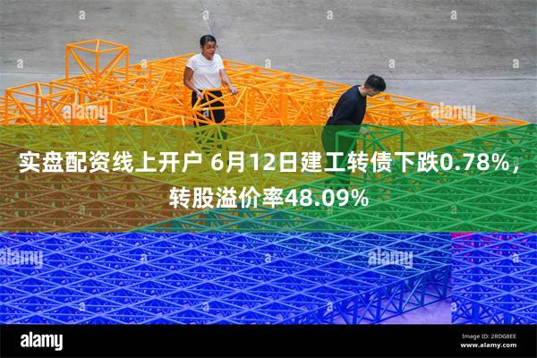 实盘配资线上开户 6月12日建工转债下跌0.78%，转股溢价率48.09%