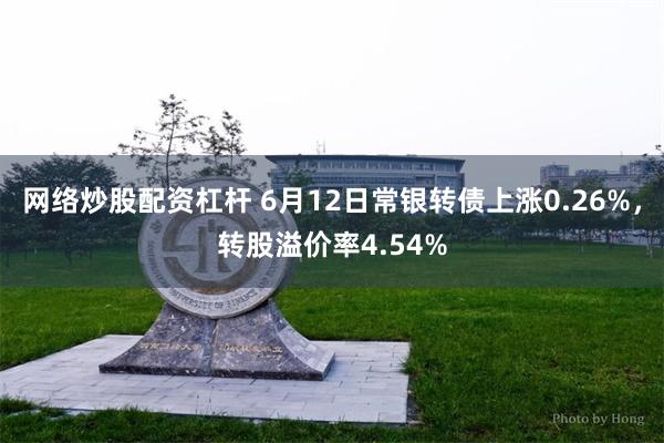 网络炒股配资杠杆 6月12日常银转债上涨0.26%，转股溢价率4.54%