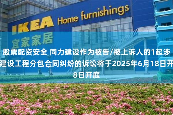 股票配资安全 同力建设作为被告/被上诉人的1起涉及建设工程分包合同纠纷的诉讼将于2025年6月18日开庭