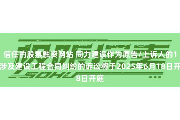 信任的股票融资网站 同力建设作为原告/上诉人的1起涉及建设工程合同纠纷的诉讼将于2025年6月18日开庭