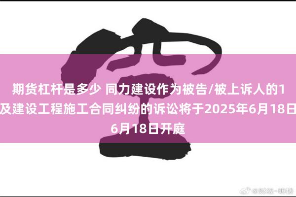 期货杠杆是多少 同力建设作为被告/被上诉人的1起涉及建设工程施工合同纠纷的诉讼将于2025年6月18日开庭