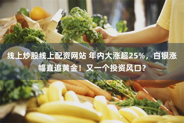线上炒股线上配资网站 年内大涨超25%，白银涨幅直追黄金！又一个投资风口？
