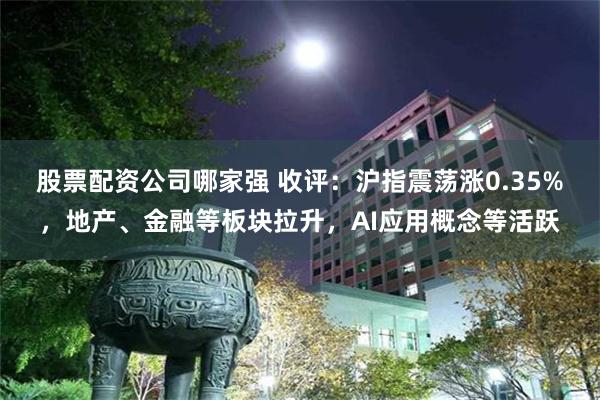 股票配资公司哪家强 收评：沪指震荡涨0.35%，地产、金融等板块拉升，AI应用概念等活跃