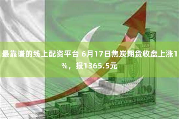 最靠谱的线上配资平台 6月17日焦炭期货收盘上涨1%，报1365.5元