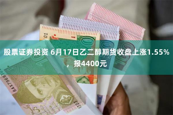 股票证券投资 6月17日乙二醇期货收盘上涨1.55%，报4400元