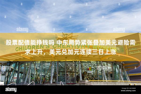 股票配债能挣钱吗 中东局势紧张叠加美元避险需求上升，美元兑加元连续三日上涨