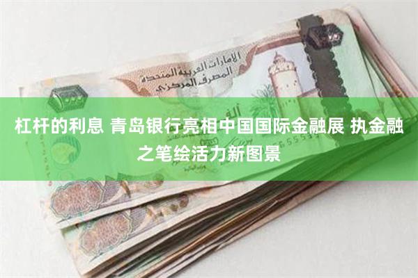 杠杆的利息 青岛银行亮相中国国际金融展 执金融之笔绘活力新图景