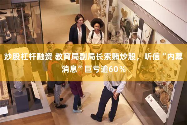 炒股杠杆融资 教育局副局长索贿炒股，听信“内幕消息”巨亏逾60％