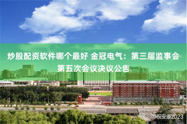 炒股配资软件哪个最好 金冠电气：第三届监事会第五次会议决议公告