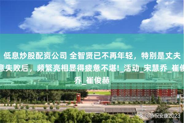 低息炒股配资公司 全智贤已不再年轻，特别是丈夫生意失败后，频繁亮相显得疲惫不堪!_活动_宋慧乔_崔俊赫