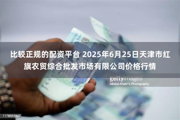比较正规的配资平台 2025年6月25日天津市红旗农贸综合批发市场有限公司价格行情