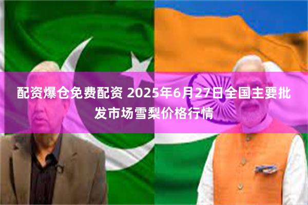 配资爆仓免费配资 2025年6月27日全国主要批发市场雪梨价格行情