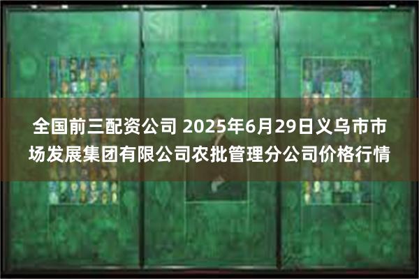 全国前三配资公司 2025年6月29日义乌市市场发展集团有限公司农批管理分公司价格行情