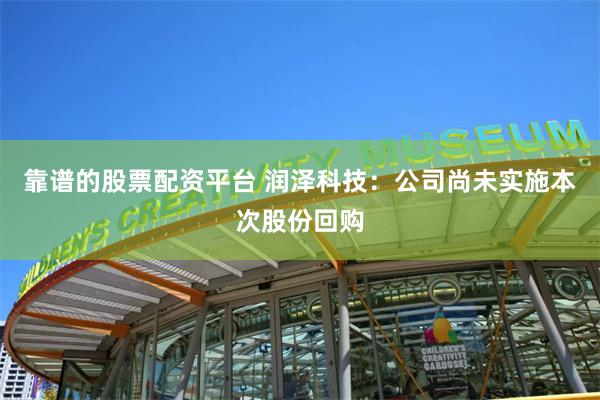 靠谱的股票配资平台 润泽科技：公司尚未实施本次股份回购