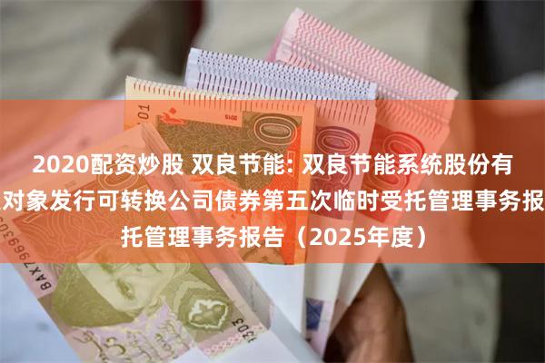 2020配资炒股 双良节能: 双良节能系统股份有限公司向不特定对象发行可转换公司债券第五次临时受托管理事务报告(2025年度)