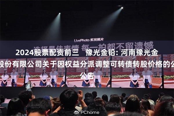 2024股票配资前三 豫光金铅: 河南豫光金铅股份有限公司关于因权益分派调整可转债转股价格的公告