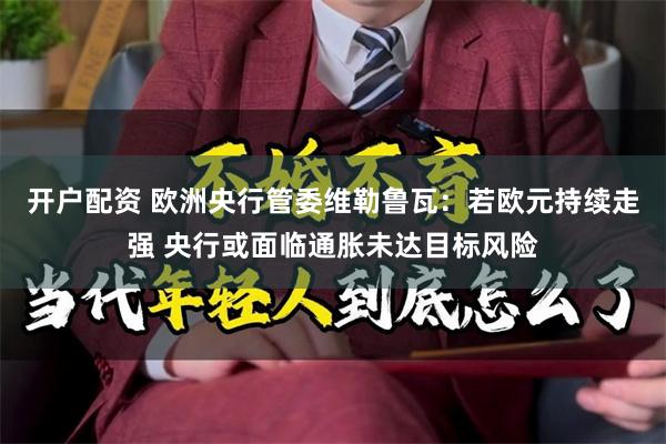 开户配资 欧洲央行管委维勒鲁瓦：若欧元持续走强 央行或面临通胀未达目标风险