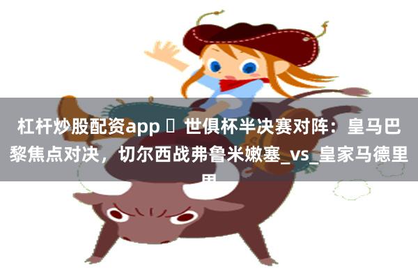 杠杆炒股配资app ️世俱杯半决赛对阵：皇马巴黎焦点对决，切尔西战弗鲁米嫩塞_vs_皇家马德里