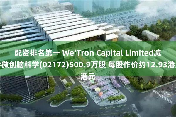 配资排名第一 We‘Tron Capital Limited减持微创脑科学(02172)500.9万股 每股作价约12.93港元