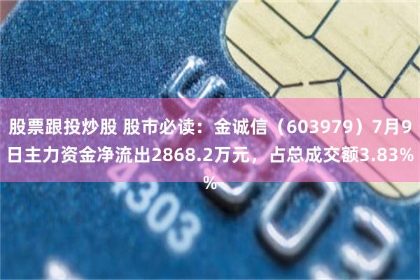 股票跟投炒股 股市必读：金诚信（603979）7月9日主力资金净流出2868.2万元，占总成交额3.83%