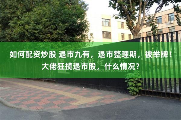 如何配资炒股 退市九有，退市整理期，被举牌！大佬狂揽退市股，什么情况？