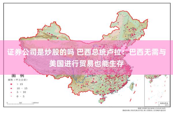 证券公司是炒股的吗 巴西总统卢拉：巴西无需与美国进行贸易也能生存