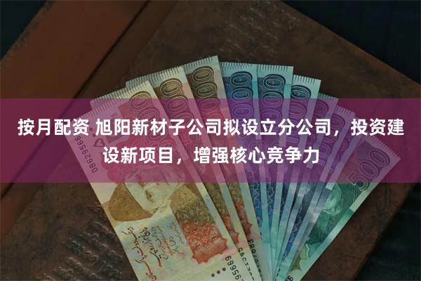 按月配资 旭阳新材子公司拟设立分公司，投资建设新项目，增强核心竞争力