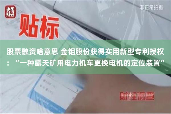 股票融资啥意思 金钼股份获得实用新型专利授权：“一种露天矿用电力机车更换电机的定位装置”