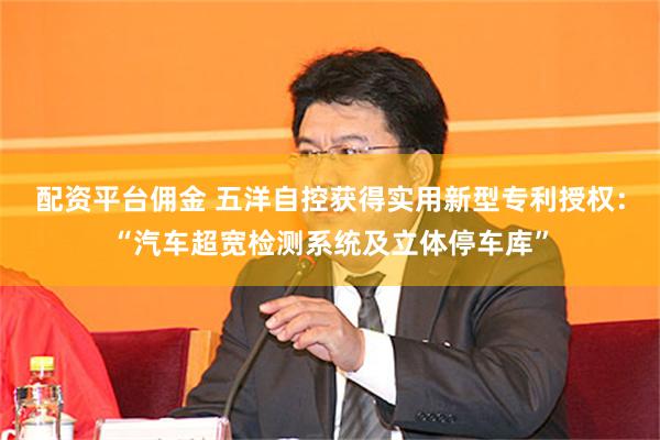 配资平台佣金 五洋自控获得实用新型专利授权：“汽车超宽检测系统及立体停车库”