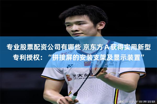 专业股票配资公司有哪些 京东方Ａ获得实用新型专利授权：“拼接屏的安装支架及显示装置”