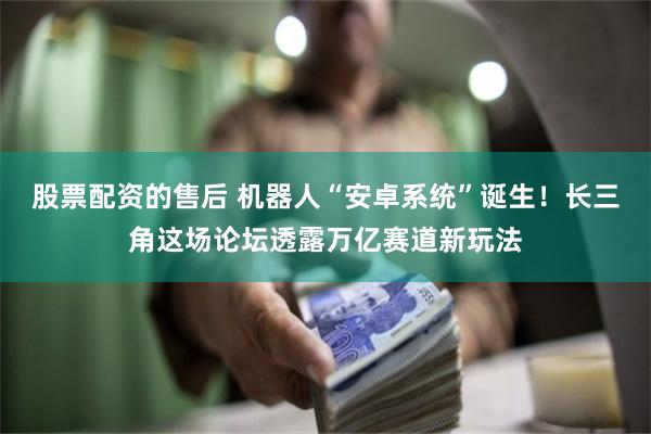 股票配资的售后 机器人“安卓系统”诞生！长三角这场论坛透露万亿赛道新玩法