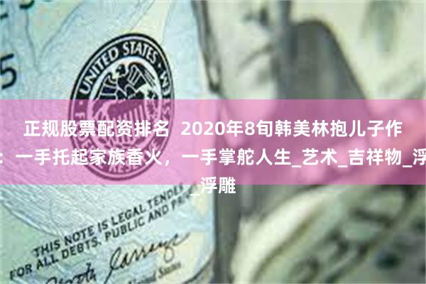 正规股票配资排名  2020年8旬韩美林抱儿子作画：一手托起家族香火，一手掌舵人生_艺术_吉祥物_浮雕