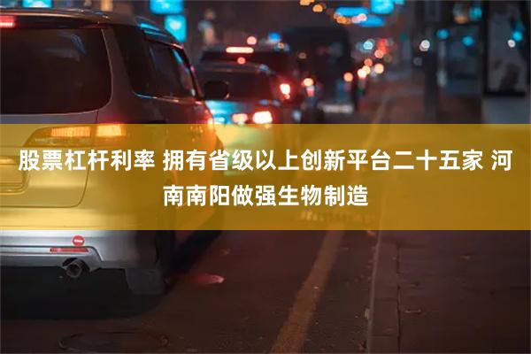 股票杠杆利率 拥有省级以上创新平台二十五家 河南南阳做强生物制造