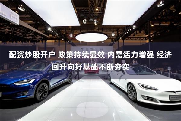 配资炒股开户 政策持续显效 内需活力增强 经济回升向好基础不断夯实